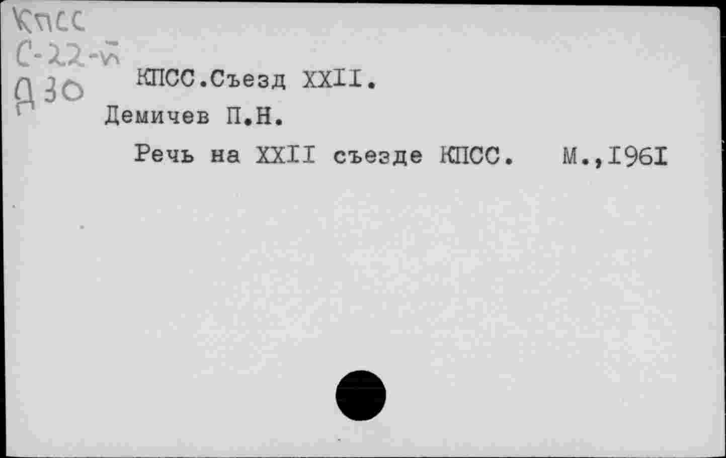 ﻿<Т\СС
КПСС.Съезд XXII.
Демичев П.Н.
Речь на XXII съезде КПСС
М.,1961